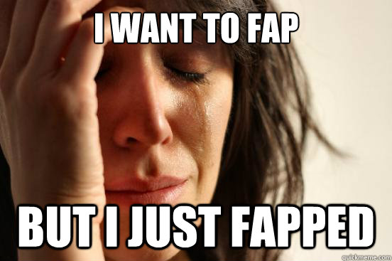 i want to fap but i just fapped - First World Problems