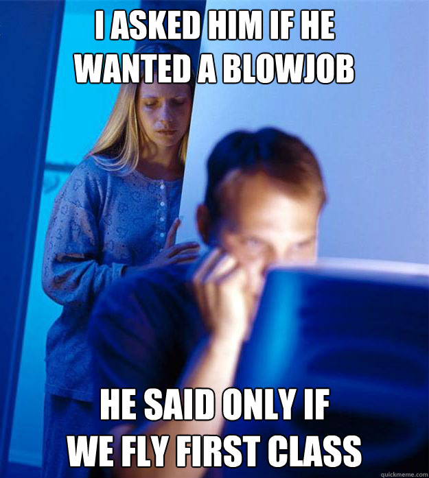 i asked him if he wanted a blowjob he said only if we fly - Redditors Wife