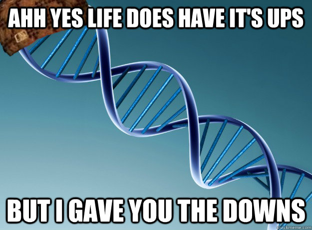 ahh yes life does have its ups but i gave you the downs - Scumbag Genetics