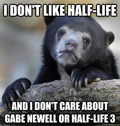 i dont like halflife and i dont care about gabe newell or - Confession Bear