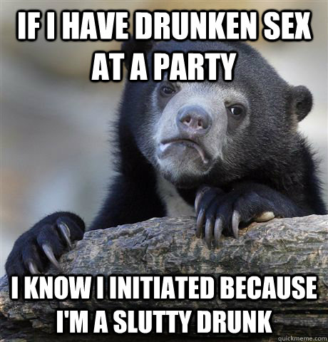 if i have drunken sex at a party i know i initiated because - Confession Bear