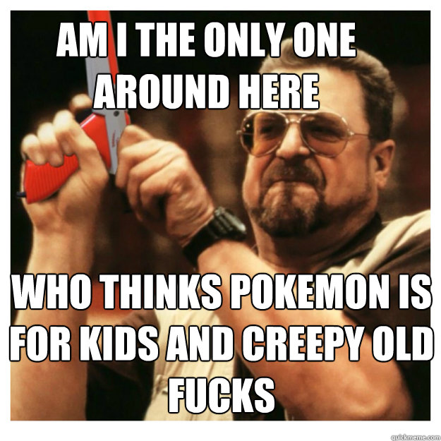 am i the only one around here who thinks pokemon is for kids - John Goodman