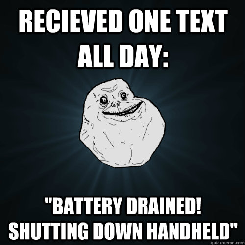recieved one text all day battery drained shutting down h - Forever Alone