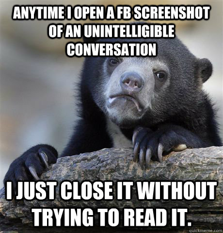 anytime i open a fb screenshot of an unintelligible conversa - Confession Bear