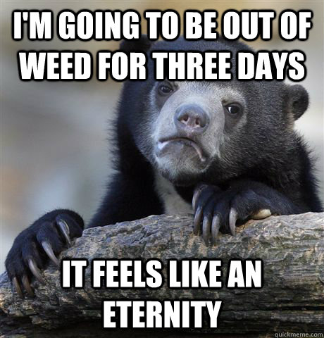 im going to be out of weed for three days it feels like an  - Confession Bear