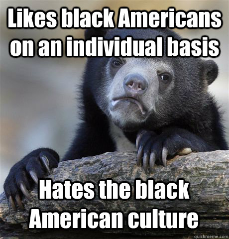 likes black americans on an individual basis hates the black - Confession Bear