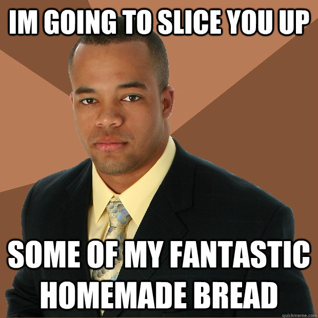 im going to slice you up some of my fantastic homemade bread - Successful Black Man