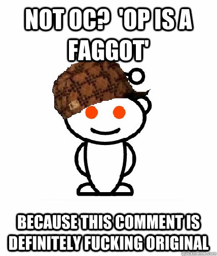 not oc op is a faggot because this comment is definitely - Scumbag Redditor