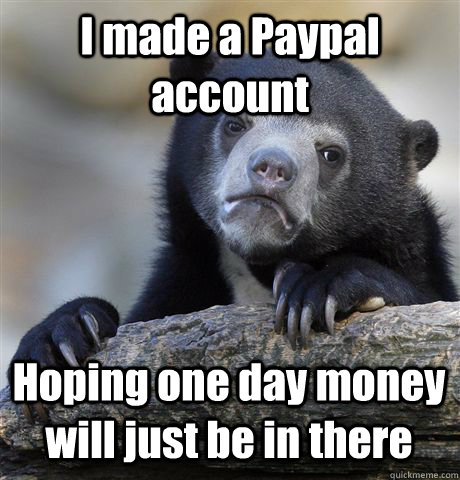 i made a paypal account hoping one day money will just be in - Confession Bear