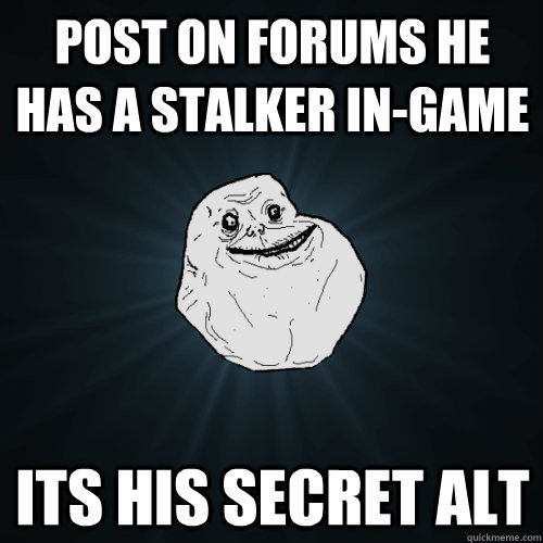 post on forums he has a stalker ingame its his secret alt - Forever Alone