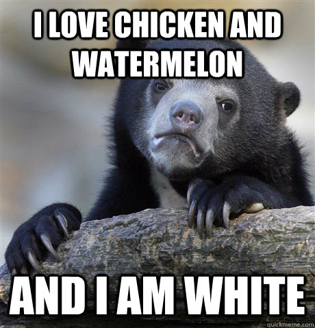 i love chicken and watermelon and i am white - Confession Bear