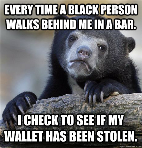 every time a black person walks behind me in a bar i check - Confession Bear