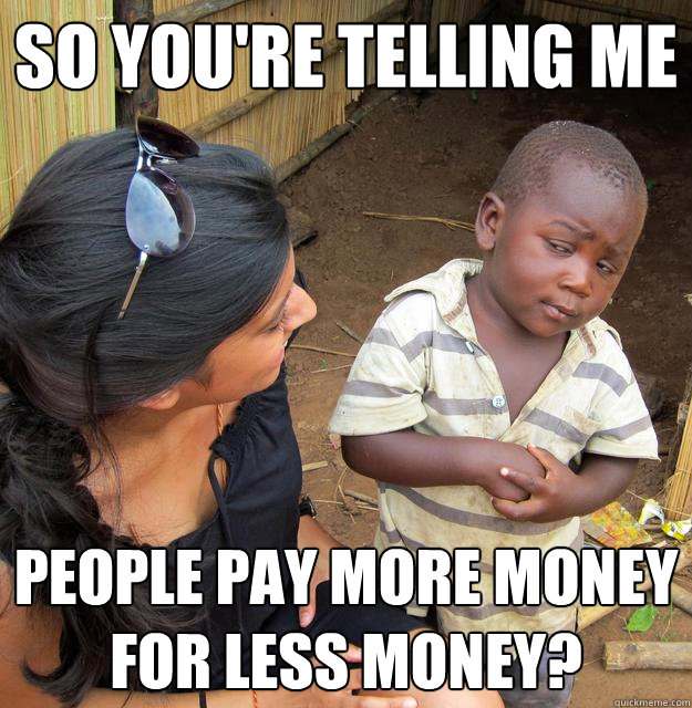 so youre telling me people pay more money for less money - Skeptical Third World Child
