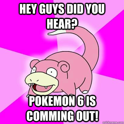 hey guys did you hear pokemon 6 is comming out - Slowpoke