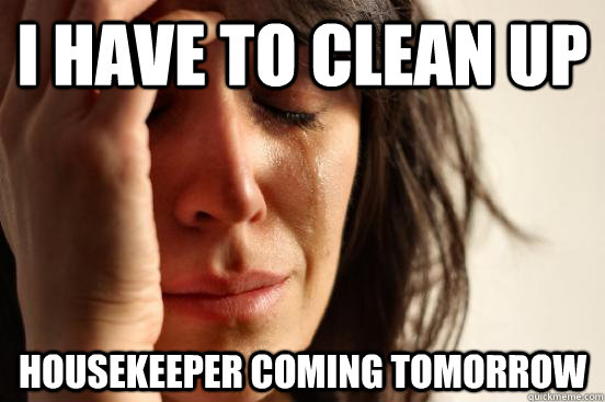 i have to clean up housekeeper coming tomorrow - First World Problems