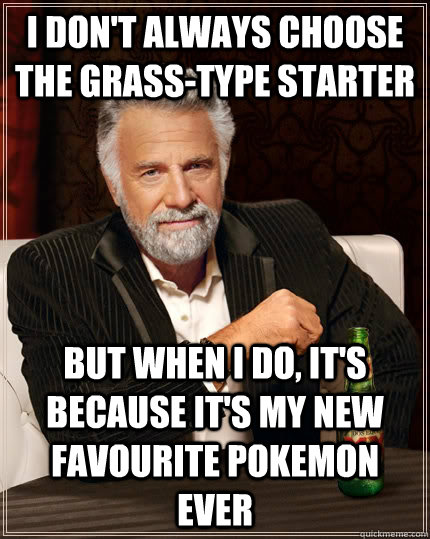 i dont always choose the grasstype starter but when i do - The Most Interesting Man In The World