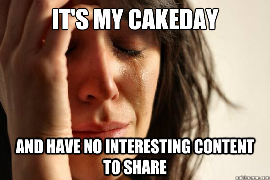 its my cakeday and have no interesting content to share - First World Problems
