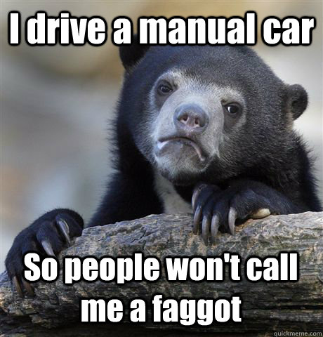 i drive a manual car so people wont call me a faggot - Confession Bear