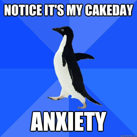 notice its my cakeday anxiety - Socially Awkward Penguin
