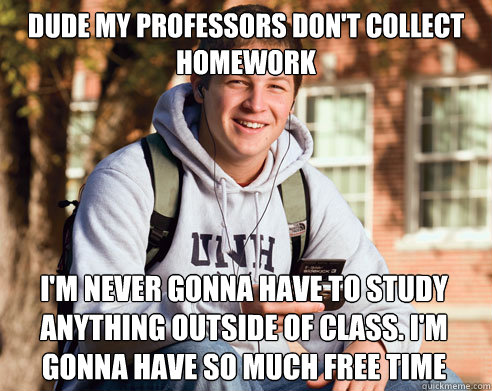 dude my professors dont collect homework im never gonna ha - College Freshman