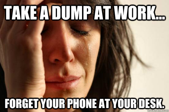 take a dump at work forget your phone at your desk - First World Problems