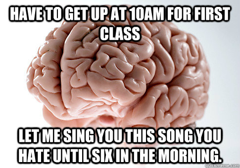 have to get up at 10am for first class let me sing you this - Scumbag Brain