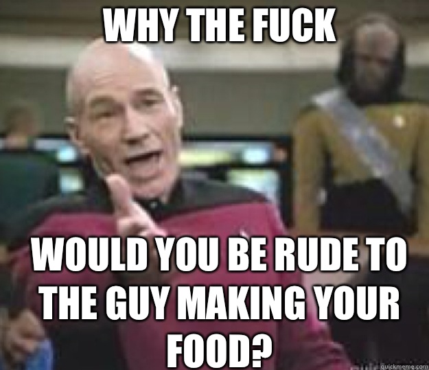 WHY THE FUCK WOULD YOU BE RUDE TO THE GUY MAKING YOUR FOOD - What the fuck is this