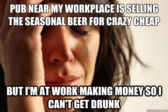 pub near my workplace is selling the seasonal beer for crazy - First World Problems