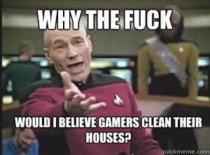 why the fuck would i believe gamers clean their houses - Annoyed Picardutmmediumreferral