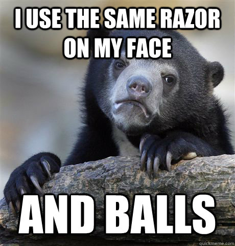 i use the same razor on my face and balls - Confession Bear