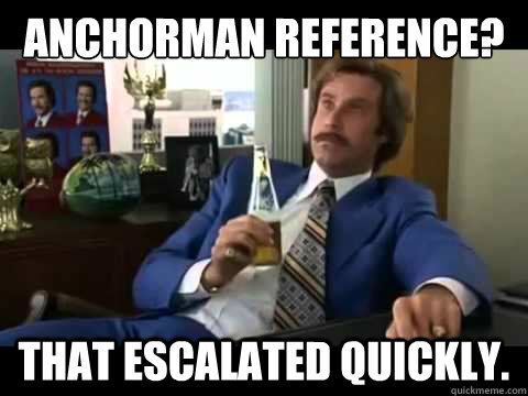 anchorman reference that escalated quickly - Well That Escalated Quickly