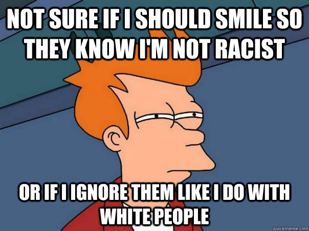 not sure if i should smile so they know im not racist or if - Futurama Fry
