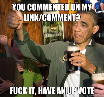 you commented on my linkcomment fuck it have an up vote - Upvote Obama