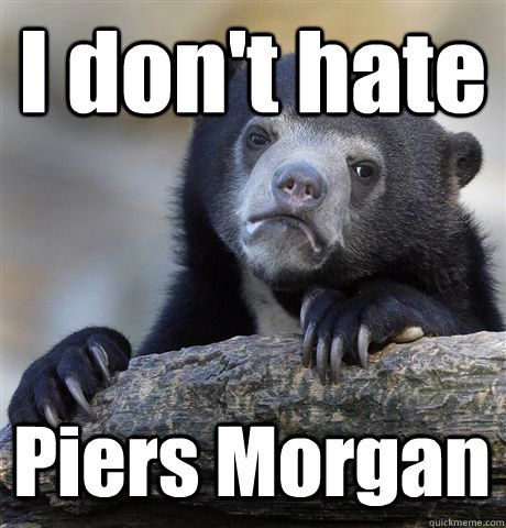 i dont hate piers morgan - Confession Bear