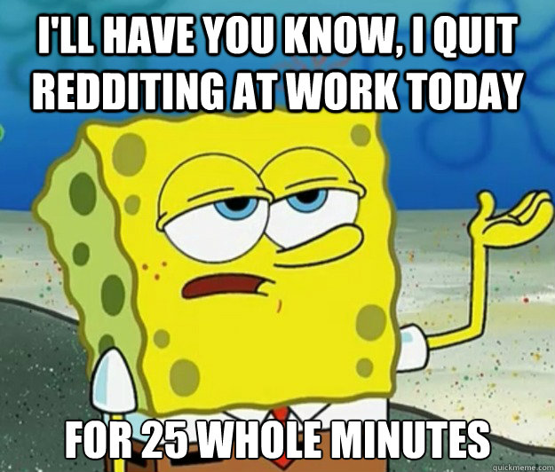 ill have you know i quit redditing at work today for 25 wh - Tough Spongebob