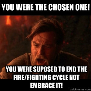 you were the chosen one you were suposed to end the firefi - You were the chosen one