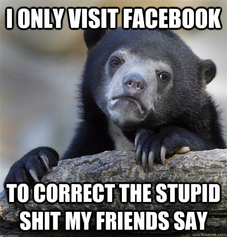 i only visit facebook to correct the stupid shit my friends - Confession Bear