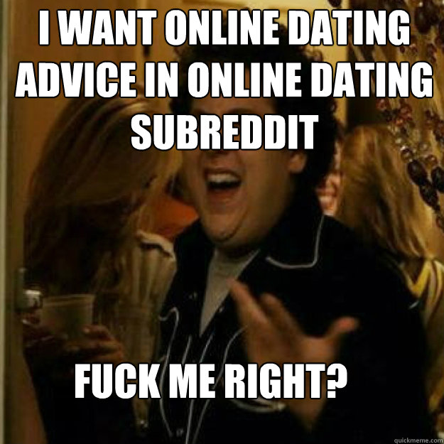 i want online dating advice in online dating subreddit fuck - Fuck Me Right