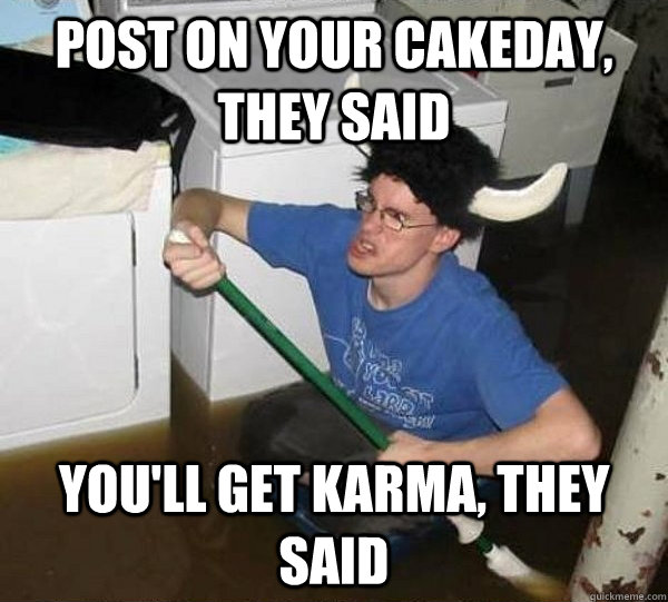 post on your cakeday they said youll get karma they said - They said