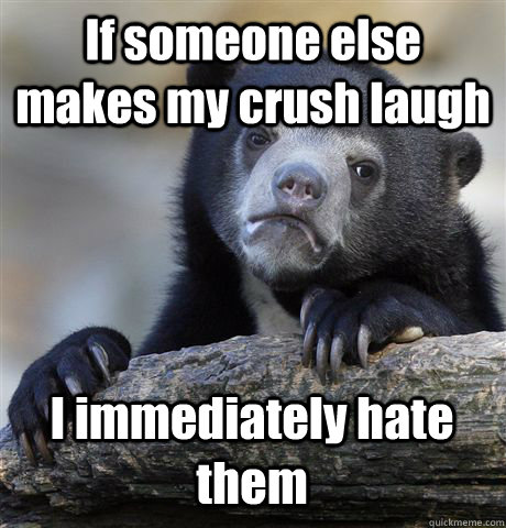 if someone else makes my crush laugh i immediately hate them - Confession Bear