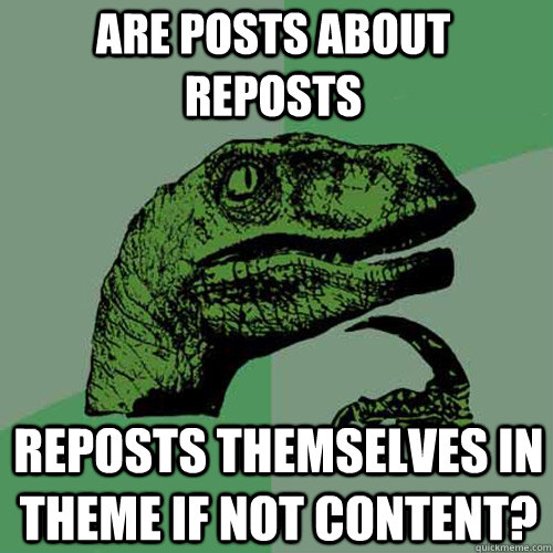are posts about reposts reposts themselves in theme if not c - Philosoraptor
