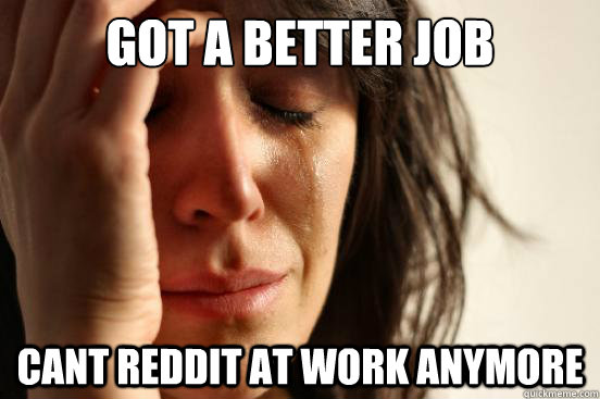 got a better job cant reddit at work anymore - First World Problems
