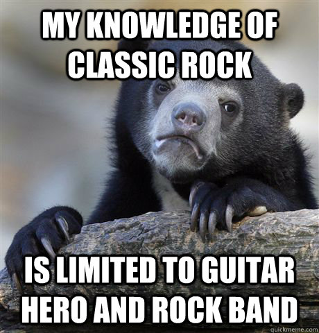 my knowledge of classic rock is limited to guitar hero and r - Confession Bear