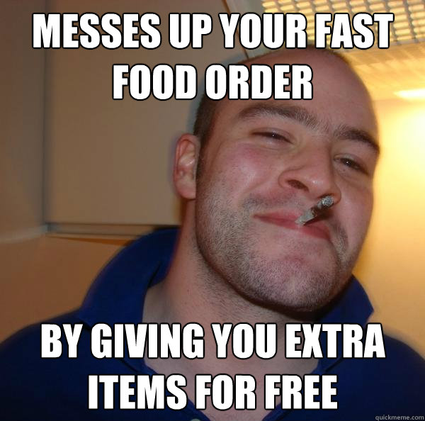 messes up your fast food order by giving you extra items for - Good Guy Greg