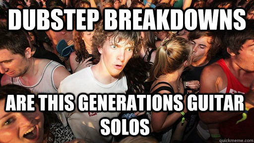 dubstep breakdowns are this generations guitar solos - Sudden Clarity Clarence