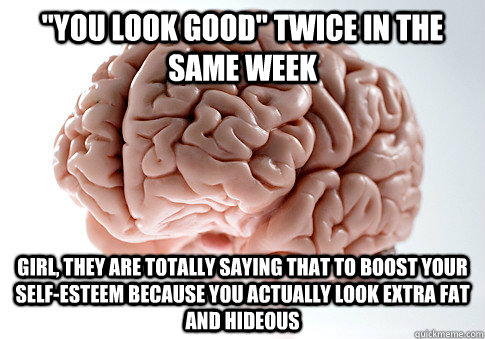 you look good twice in the same week girl they are totall - Scumbag Brain