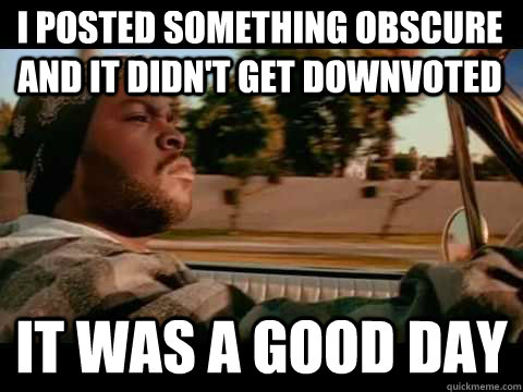 i posted something obscure and it didnt get downvoted it wa - It Was A Good Day