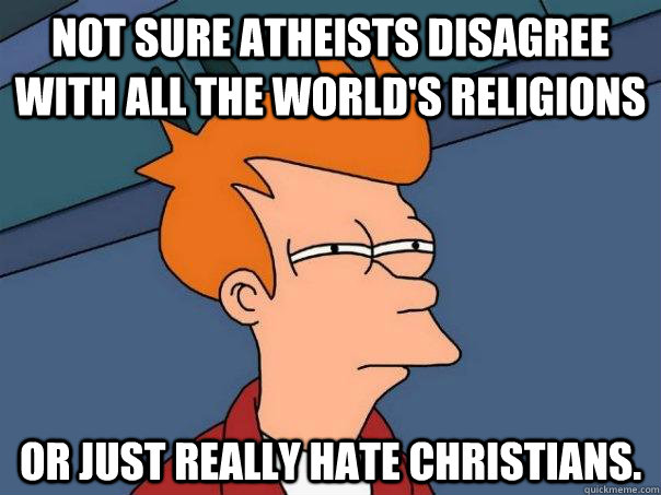 not sure atheists disagree with all the worlds religions or - Futurama Fry