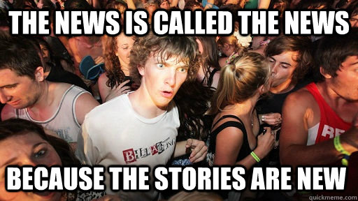 the news is called the news because the stories are new - Sudden Clarity Clarence