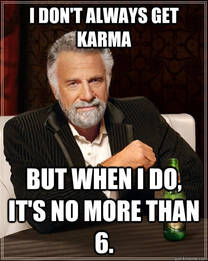 i dont always get karma but when i do its no more than 6 - The Most Interesting Man In The World